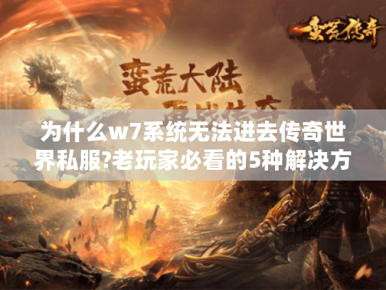 为什么w7系统无法进去传奇世界私服?老玩家必看的5种解决方法 为什么w7系统无法进去传奇世界私服?老玩家必看的5种解决方法