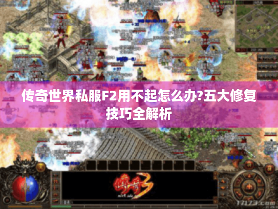 传奇世界私服F2用不起怎么办?五大修复技巧全解析 传奇世界私服F2用不起怎么办?五大修复技巧全解析