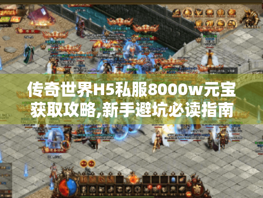 传奇世界H5私服8000w元宝获取攻略,新手避坑必读指南 传奇世界H5私服8000w元宝获取攻略,新手避坑必读指南