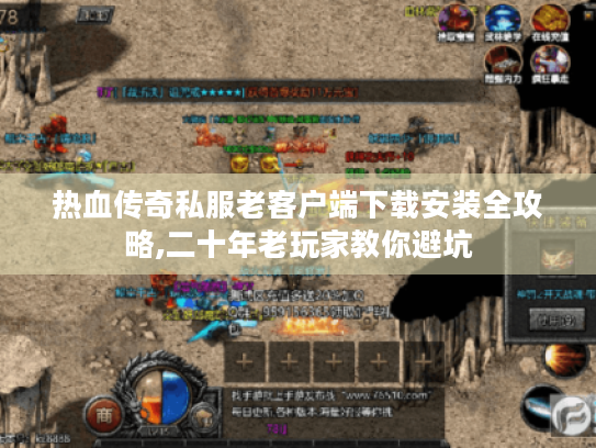 热血传奇私服老客户端下载安装全攻略,二十年老玩家教你避坑