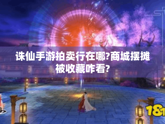 诛仙手游拍卖行在哪?商城摆摊被收藏咋看? 诛仙手游拍卖行在哪?商城摆摊被收藏咋看?