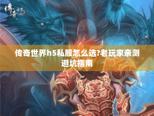 传奇世界h5私服怎么选?老玩家亲测避坑指南 传奇世界h5私服怎么选?老玩家亲测避坑指南