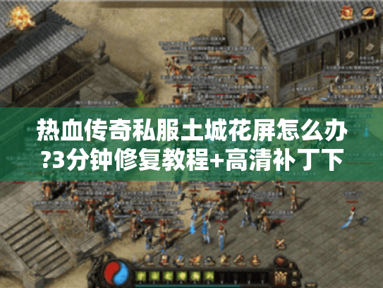 热血传奇私服土城花屏怎么办?3分钟修复教程+高清补丁下载
