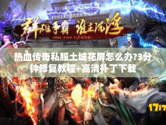 热血传奇私服土城花屏怎么办?3分钟修复教程+高清补丁下载