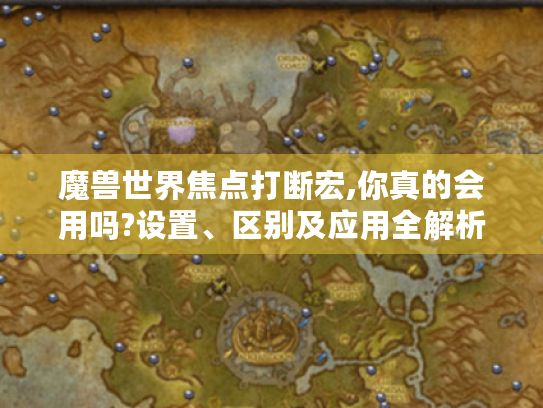 魔兽世界焦点打断宏,你真的会用吗?设置、区别及应用全解析 魔兽世界焦点打断宏,你真的会用吗?设置、区别及应用全解析
