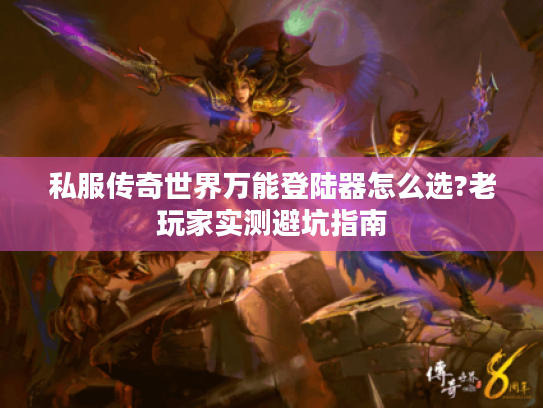 私服传奇世界万能登陆器怎么选?老玩家实测避坑指南 私服传奇世界万能登陆器怎么选?老玩家实测避坑指南