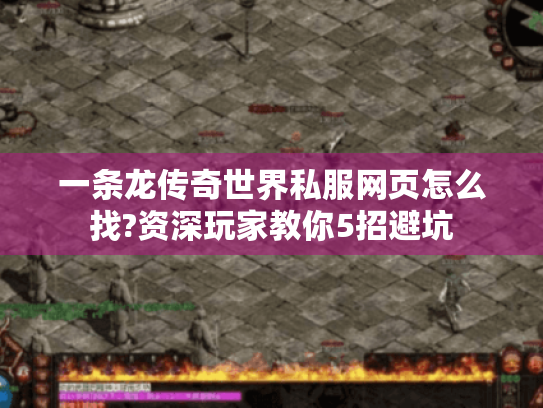 一条龙传奇世界私服网页怎么找?资深玩家教你5招避坑