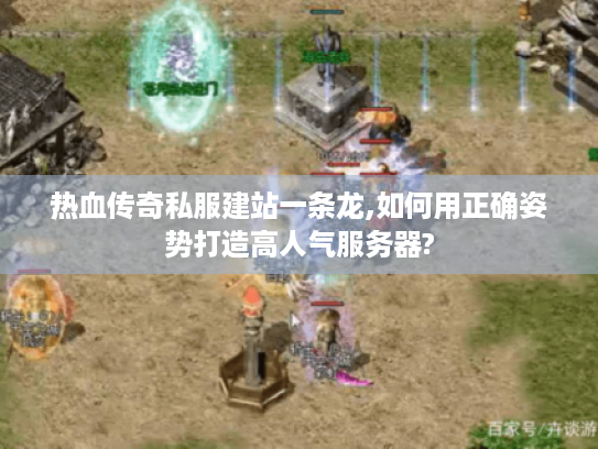 热血传奇私服建站一条龙,如何用正确姿势打造高人气服务器?