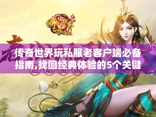 传奇世界玩私服老客户端必备指南,找回经典体验的5个关键步骤 传奇世界玩私服老客户端必备指南,找回经典体验的5个关键步骤