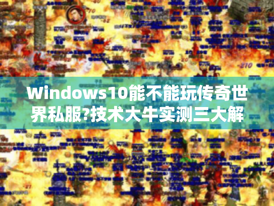 Windows10能不能玩传奇世界私服?技术大牛实测三大解决方案 Windows10能不能玩传奇世界私服?技术大牛实测三大解决方案