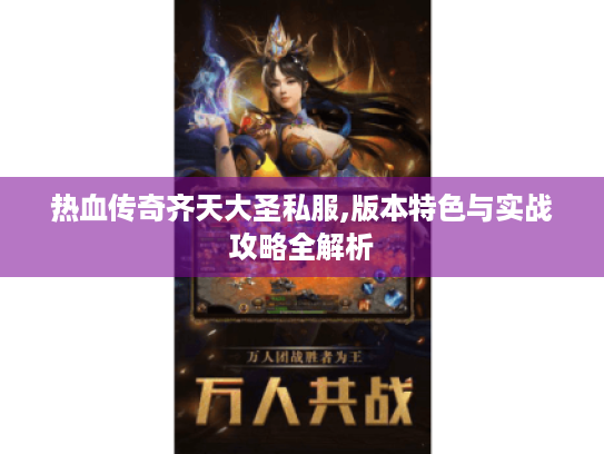 热血传奇齐天大圣私服,版本特色与实战攻略全解析 热血传奇齐天大圣私服,版本特色与实战攻略全解析