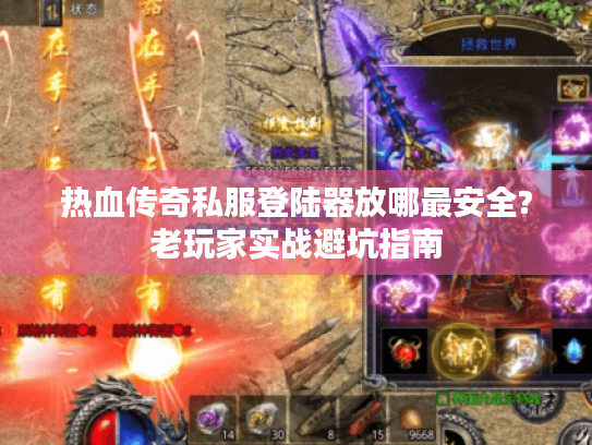 热血传奇私服登陆器放哪最安全?老玩家实战避坑指南 热血传奇私服登陆器放哪最安全?老玩家实战避坑指南