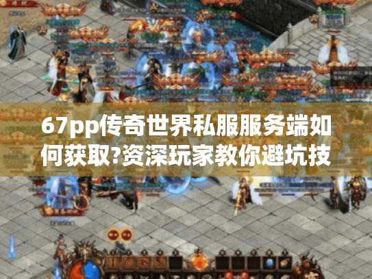 67pp传奇世界私服服务端如何获取?资深玩家教你避坑技巧 67pp传奇世界私服服务端如何获取?资深玩家教你避坑技巧