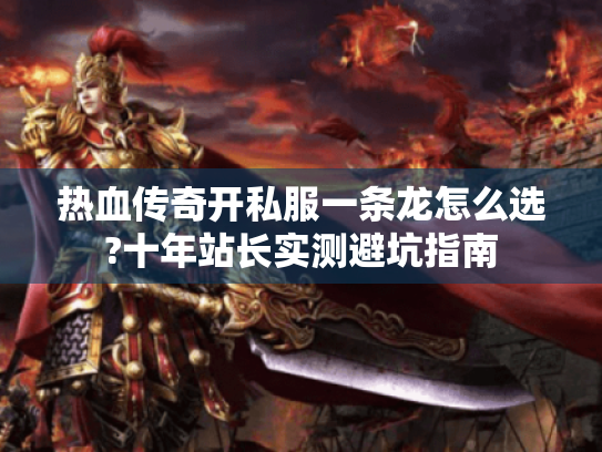 热血传奇开私服一条龙怎么选?十年站长实测避坑指南 热血传奇开私服一条龙怎么选?十年站长实测避坑指南