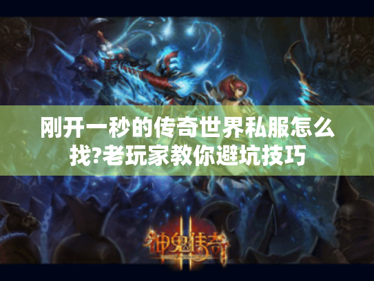 刚开一秒的传奇世界私服怎么找?老玩家教你避坑技巧 刚开一秒的传奇世界私服怎么找?老玩家教你避坑技巧