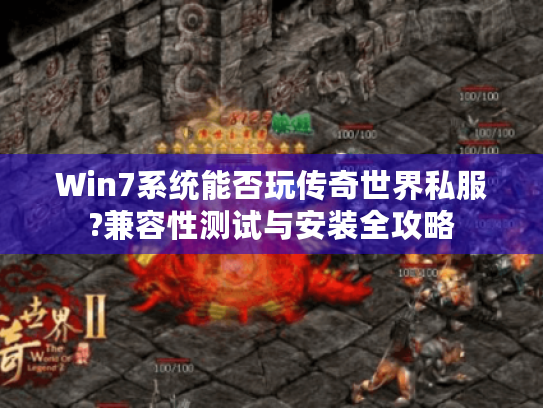 Win7系统能否玩传奇世界私服?兼容性测试与安装全攻略 Win7系统能否玩传奇世界私服?兼容性测试与安装全攻略