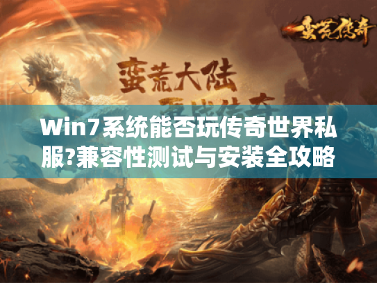 Win7系统能否玩传奇世界私服?兼容性测试与安装全攻略 Win7系统能否玩传奇世界私服?兼容性测试与安装全攻略