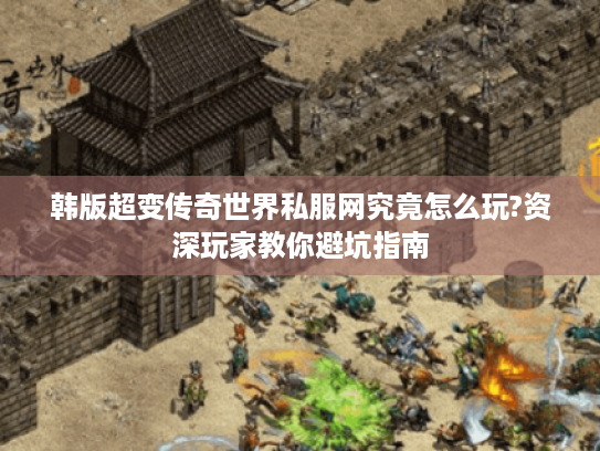 韩版超变传奇世界私服网究竟怎么玩?资深玩家教你避坑指南 韩版超变传奇世界私服网究竟怎么玩?资深玩家教你避坑指南