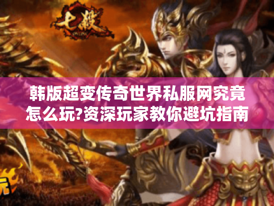 韩版超变传奇世界私服网究竟怎么玩?资深玩家教你避坑指南 韩版超变传奇世界私服网究竟怎么玩?资深玩家教你避坑指南