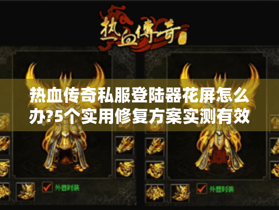 热血传奇私服登陆器花屏怎么办?5个实用修复方案实测有效 热血传奇私服登陆器花屏怎么办?5个实用修复方案实测有效