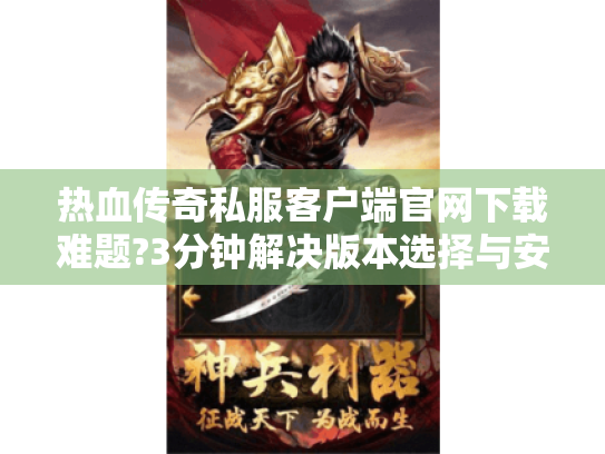 热血传奇私服客户端官网下载难题?3分钟解决版本选择与安装问题 热血传奇私服客户端官网下载难题?3分钟解决版本选择与安装问题