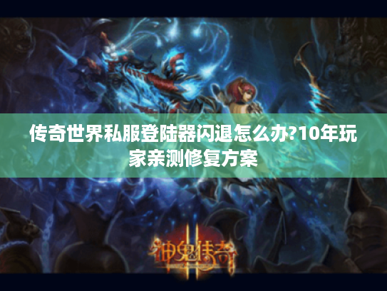 传奇世界私服登陆器闪退怎么办?10年玩家亲测修复方案 传奇世界私服登陆器闪退怎么办?10年玩家亲测修复方案