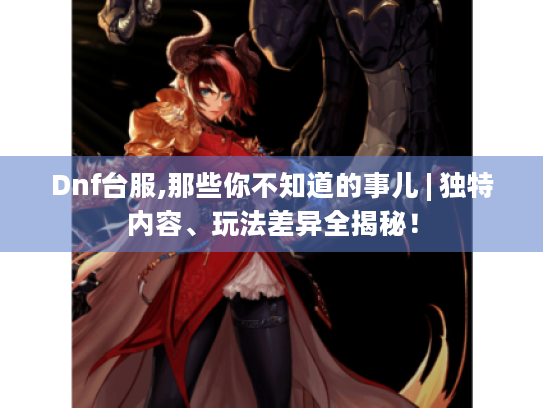 Dnf台服,那些你不知道的事儿 | 独特内容、玩法差异全揭秘! Dnf台服,那些你不知道的事儿 | 独特内容、玩法差异全揭秘!