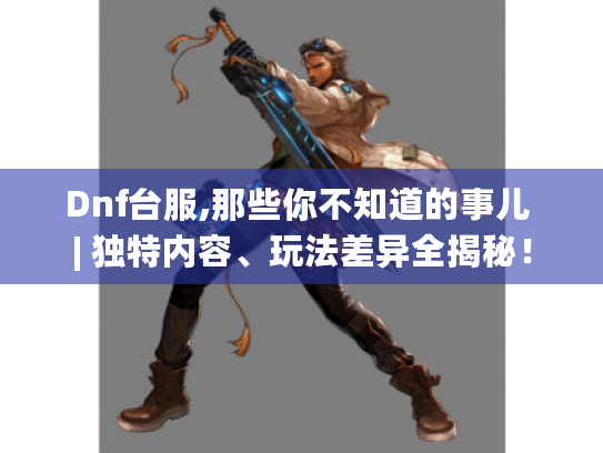 Dnf台服,那些你不知道的事儿 | 独特内容、玩法差异全揭秘! Dnf台服,那些你不知道的事儿 | 独特内容、玩法差异全揭秘!