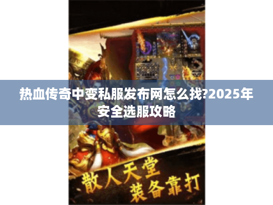 热血传奇中变私服发布网怎么找?2025年安全选服攻略 热血传奇中变私服发布网怎么找?2025年安全选服攻略