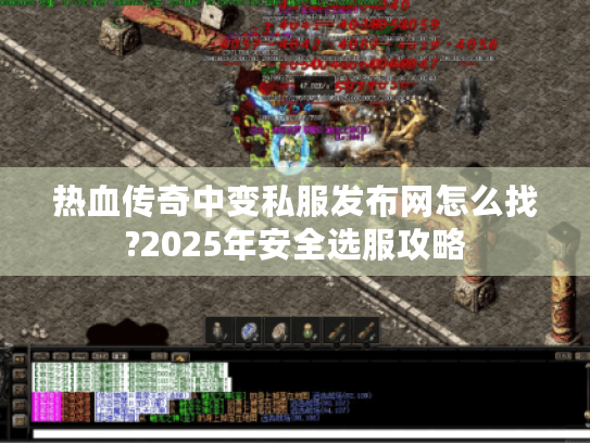 热血传奇中变私服发布网怎么找?2025年安全选服攻略 热血传奇中变私服发布网怎么找?2025年安全选服攻略