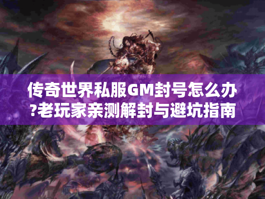传奇世界私服GM封号怎么办?老玩家亲测解封与避坑指南 传奇世界私服GM封号怎么办?老玩家亲测解封与避坑指南