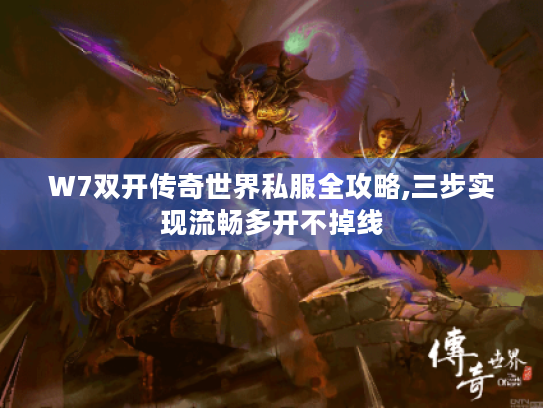 W7双开传奇世界私服全攻略,三步实现流畅多开不掉线 W7双开传奇世界私服全攻略,三步实现流畅多开不掉线