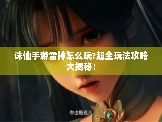 诛仙手游雷神怎么玩?超全玩法攻略大揭秘! 诛仙手游雷神怎么玩?超全玩法攻略大揭秘!