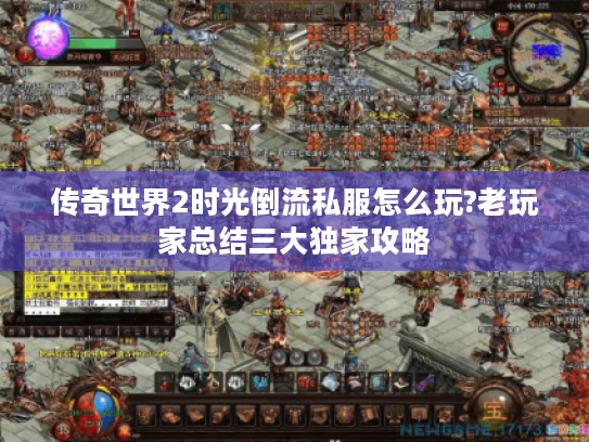 传奇世界2时光倒流私服怎么玩?老玩家总结三大独家攻略 传奇世界2时光倒流私服怎么玩?老玩家总结三大独家攻略