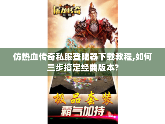 仿热血传奇私服登陆器下载教程,如何三步搞定经典版本? 仿热血传奇私服登陆器下载教程,如何三步搞定经典版本?