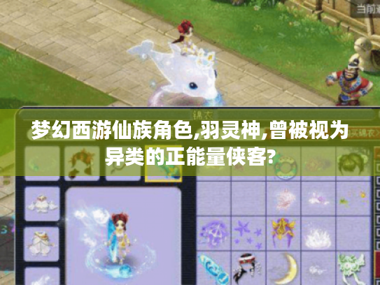 梦幻西游仙族角色,羽灵神,曾被视为异类的正能量侠客? 梦幻西游仙族角色,羽灵神,曾被视为异类的正能量侠客?