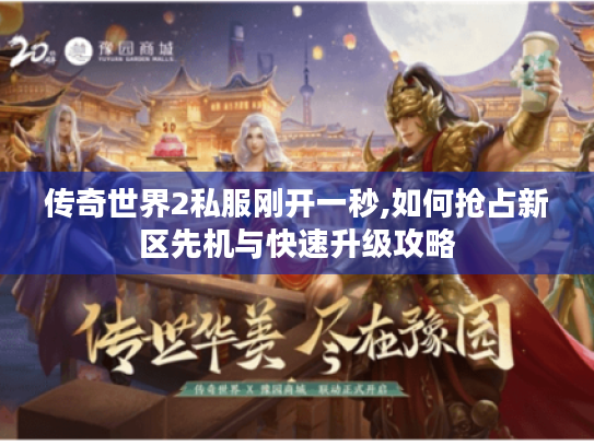 传奇世界2私服刚开一秒,如何抢占新区先机与快速升级攻略 传奇世界2私服刚开一秒,如何抢占新区先机与快速升级攻略