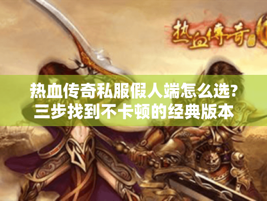 热血传奇私服假人端怎么选?三步找到不卡顿的经典版本 热血传奇私服假人端怎么选?三步找到不卡顿的经典版本