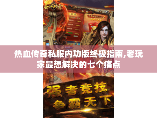 热血传奇私服内功版终极指南,老玩家最想解决的七个痛点 热血传奇私服内功版终极指南,老玩家最想解决的七个痛点