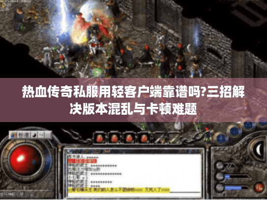 热血传奇私服用轻客户端靠谱吗?三招解决版本混乱与卡顿难题