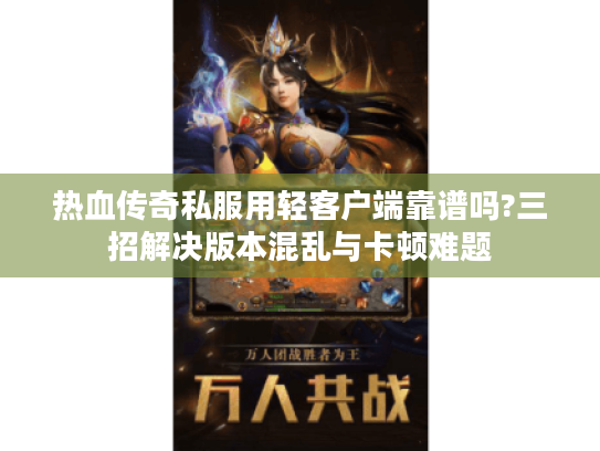 热血传奇私服用轻客户端靠谱吗?三招解决版本混乱与卡顿难题