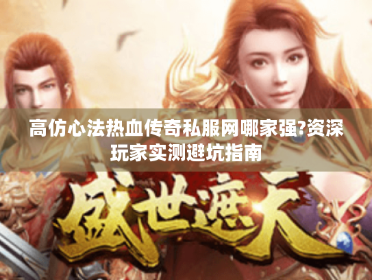高仿心法热血传奇私服网哪家强?资深玩家实测避坑指南 高仿心法热血传奇私服网哪家强?资深玩家实测避坑指南