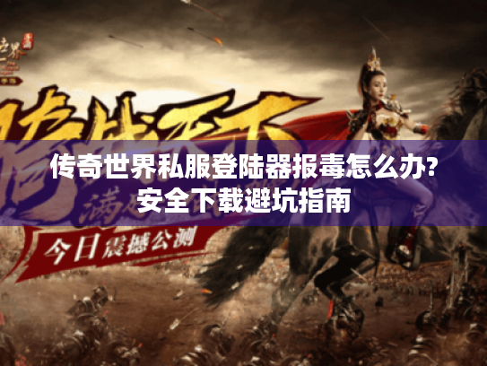 传奇世界私服登陆器报毒怎么办?安全下载避坑指南 传奇世界私服登陆器报毒怎么办?安全下载避坑指南
