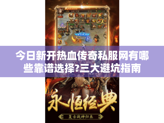 今日新开热血传奇私服网有哪些靠谱选择?三大避坑指南 今日新开热血传奇私服网有哪些靠谱选择?三大避坑指南