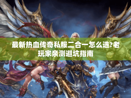 最新热血传奇私服二合一怎么选?老玩家亲测避坑指南