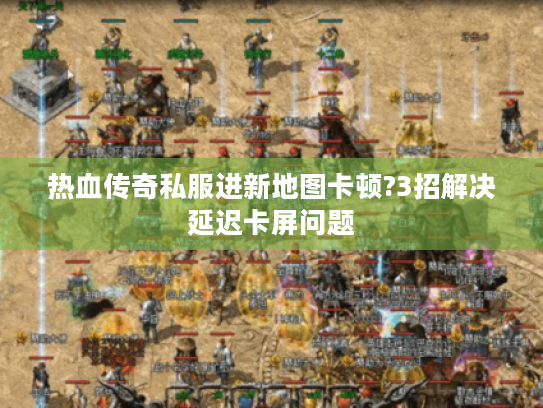 热血传奇私服进新地图卡顿?3招解决延迟卡屏问题 热血传奇私服进新地图卡顿?3招解决延迟卡屏问题