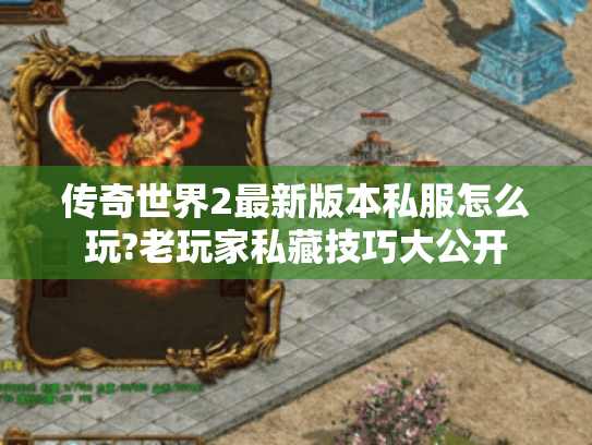 传奇世界2最新版本私服怎么玩?老玩家私藏技巧大公开 传奇世界2最新版本私服怎么玩?老玩家私藏技巧大公开