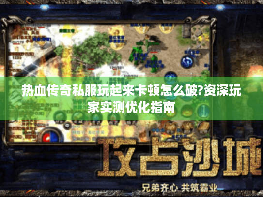 热血传奇私服玩起来卡顿怎么破?资深玩家实测优化指南 热血传奇私服玩起来卡顿怎么破?资深玩家实测优化指南