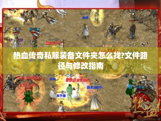 热血传奇私服装备文件夹怎么找?文件路径与修改指南 热血传奇私服装备文件夹怎么找?文件路径与修改指南