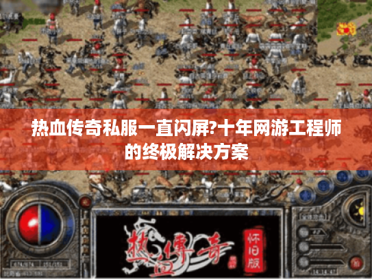 热血传奇私服一直闪屏?十年网游工程师的终极解决方案